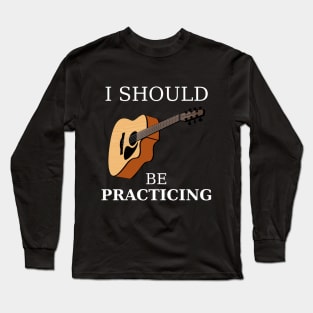 I Should Be Practicing Guitar Long Sleeve T-Shirt